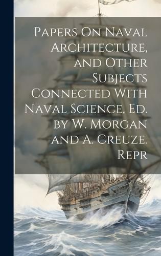 Cover image for Papers On Naval Architecture, and Other Subjects Connected With Naval Science, Ed. by W. Morgan and A. Creuze. Repr