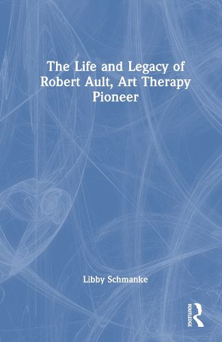 Cover image for The Life and Legacy of Robert Ault, Art Therapy Pioneer