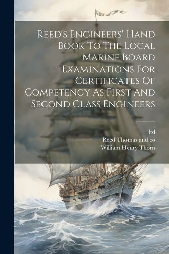 Reed's Engineers' Hand Book To The Local Marine Board Examinations For Certificates Of Competency As First And Second Class Engineers