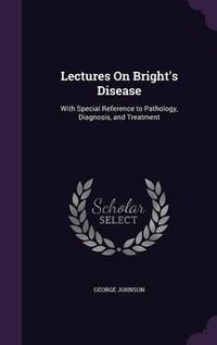 Cover image for Lectures on Bright's Disease: With Special Reference to Pathology, Diagnosis, and Treatment