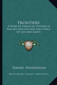 Cover image for Frontiers: A Book of American Historical Ballads and Legends and Lyrics of Life and Earth