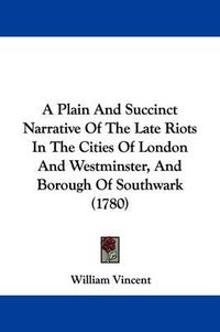 Cover image for A Plain and Succinct Narrative of the Late Riots in the Cities of London and Westminster, and Borough of Southwark (1780)