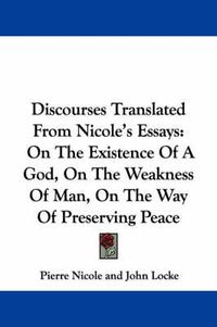 Cover image for Discourses Translated from Nicole's Essays: On the Existence of a God, on the Weakness of Man, on the Way of Preserving Peace