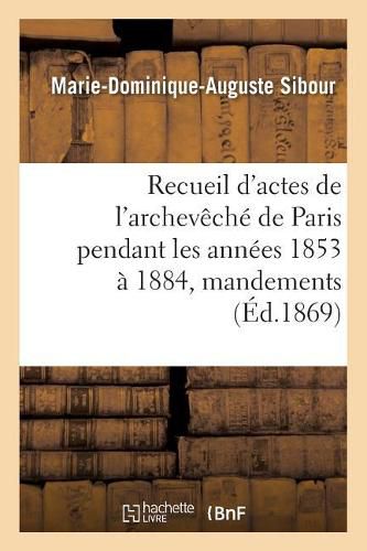 Cover image for Recueil d'Actes de l'Archeveche de Paris Pendant Les Annees 1853 A 1884, Comprenant: Principalement Des Mandements, Ordonnances, Lettres Circulaires Et Pastorales Des Archeveques 1869