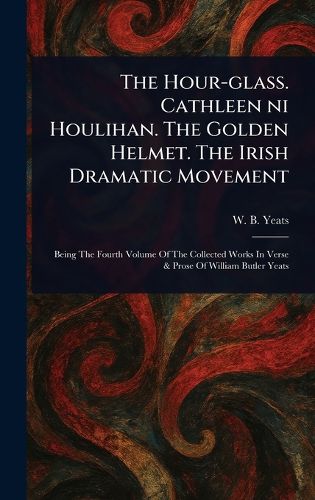 Cover image for The Hour-glass. Cathleen Ni Houlihan. The Golden Helmet. The Irish Dramatic Movement