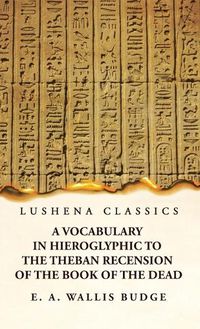 Cover image for A Vocabulary in Hieroglyphic to the Theban Recension of the Book of the Dead