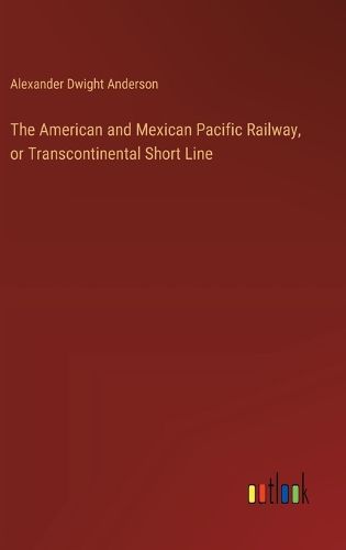 The American and Mexican Pacific Railway, or Transcontinental Short Line