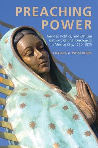 Cover image for Preaching Power: Gender, Politics, and Official Catholic Church Discourses in Mexico City, 1720-1875