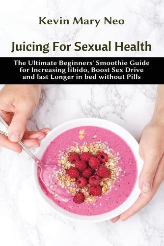 Cover image for Juicing for Sexual Health: The Ultimate Beginners' Smoothie Guide for increasing Libido, boost Sex Drive and last longer in Bed without Pills