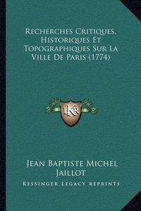 Cover image for Recherches Critiques, Historiques Et Topographiques Sur La Vrecherches Critiques, Historiques Et Topographiques Sur La Ville de Paris (1774) Ille de Paris (1774)