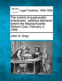 Cover image for The Control of Quasi-Public Enterprises: Address Delivered Before the Massachusetts Reform Club, February 2, 1906.