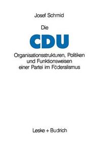 Cover image for Die Cdu: Organisationsstrukturen, Politiken Und Funktionsweisen Einer Partei Im Foederalismus