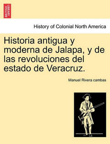 Cover image for Historia Antigua y Moderna de Jalapa, y de Las Revoluciones del Estado de Veracruz.
