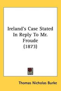 Cover image for Ireland's Case Stated In Reply To Mr. Froude (1873)