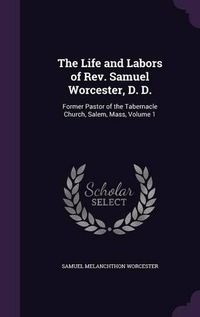 Cover image for The Life and Labors of REV. Samuel Worcester, D. D.: Former Pastor of the Tabernacle Church, Salem, Mass, Volume 1