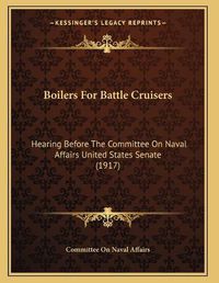 Cover image for Boilers for Battle Cruisers: Hearing Before the Committee on Naval Affairs United States Senate (1917)