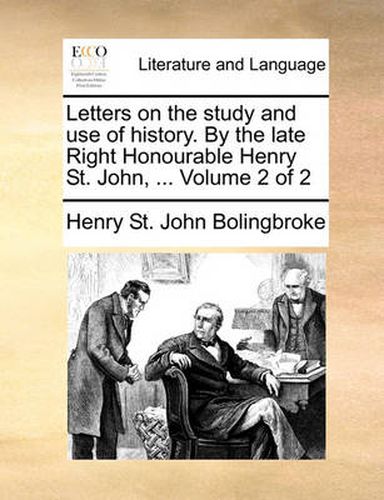 Cover image for Letters on the Study and Use of History. by the Late Right Honourable Henry St. John, ... Volume 2 of 2