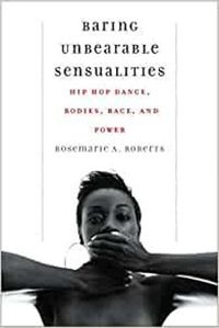 Cover image for Baring Unbearable Sensualities: Hip Hop Dance, Bodies, Race, and Power