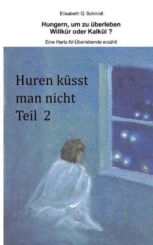 Cover image for Hungern, um zu uberleben - Willkur oder Kalkul? - Eine Hartz-IV-UEberlebende erzahlt: Huren kusst man nicht Teil 2