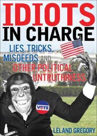 Cover image for Idiots in Charge: Lies, Trick, Misdeeds, and Other Political Untruthiness