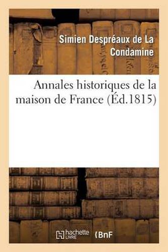 Cover image for Annales Historiques de la Maison de France, Contenant Les Traits Les Plus Remarquables de la Vie: de Louis XVIII, Des Princes Et Princesses de Sa Famille Et Du Sang Royal...