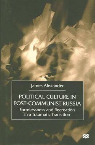 Political Culture in Post-Communist Russia: Formlessness and Recreation in a Traumatic Transition