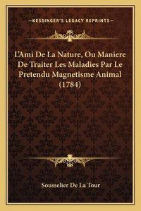 Cover image for L'Ami de La Nature, Ou Maniere de Traiter Les Maladies Par Le Pretendu Magnetisme Animal (1784)