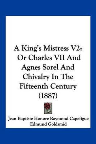 A King's Mistress V2: Or Charles VII and Agnes Sorel and Chivalry in the Fifteenth Century (1887)