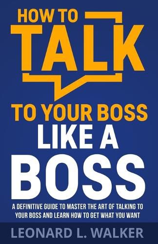 Cover image for How to Talk to Your Boss Like a Boss: A Definitive Guide to Master the Art of Talking to Your Boss and Learn How to Get What You Want