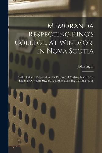 Cover image for Memoranda Respecting King's College, at Windsor, in Nova Scotia [microform]: Collected and Prepared for the Purpose of Making Evident the Leading Object in Suggesting and Establishing That Institution