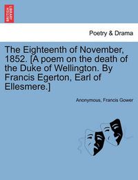 Cover image for The Eighteenth of November, 1852. [a Poem on the Death of the Duke of Wellington. by Francis Egerton, Earl of Ellesmere.]