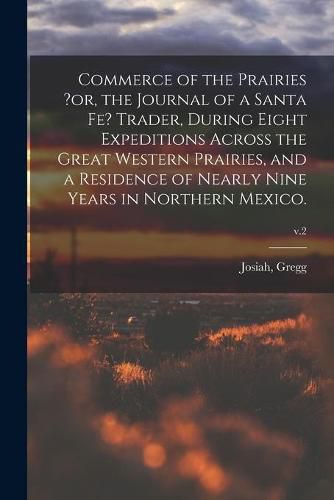 Cover image for Commerce of the Prairies ?or, the Journal of a Santa Fe? Trader, During Eight Expeditions Across the Great Western Prairies, and a Residence of Nearly Nine Years in Northern Mexico.; v.2