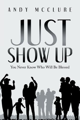 Cover image for Just Show Up: You Never Know Who Will Be Blessed