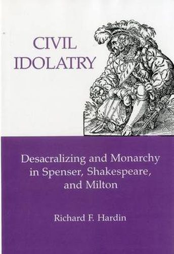 Cover image for Civil Idolatry: Desacralizing and Monarchy in Spenser, Shakespeare, and Milton