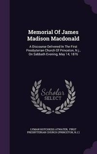 Cover image for Memorial of James Madison MacDonald: A Discourse Delivered in the First Presbyterian Church of Princeton, N.J., on Sabbath Evening, May 14, 1876