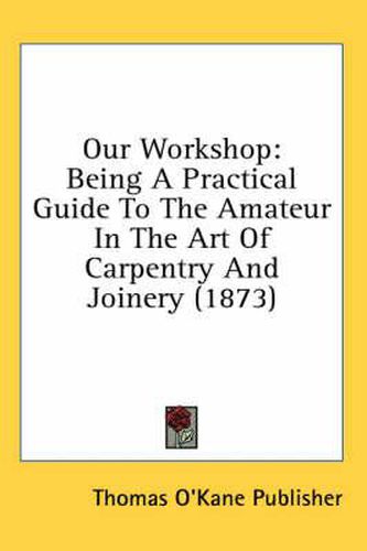 Cover image for Our Workshop: Being a Practical Guide to the Amateur in the Art of Carpentry and Joinery (1873)