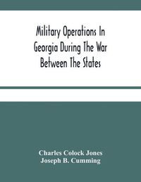 Cover image for Military Operations In Georgia During The War Between The States: Address Delivered Before The Confederate Survivors' Association In Augusta, Georgia, Upon The Occasion Of Its Fifteenth Annual Reunion On Memorial Day, April 26Th, 1893