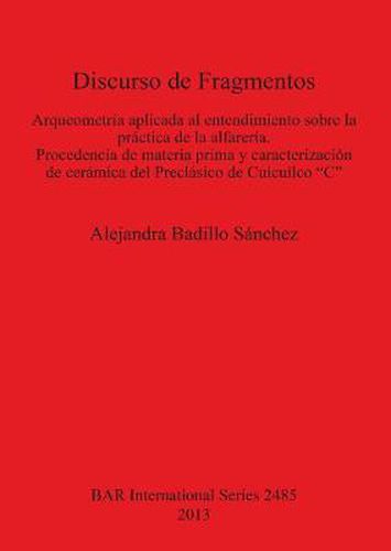 Cover image for Discurso de Fragmentos: Arqueometria aplicada al entendimiento  sobre la practica de la alfareria Procedencia de materia prima y caracterizacion de ceramica del Preclasico de Cuicuilco  C