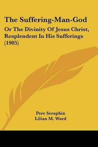 Cover image for The Suffering-Man-God: Or the Divinity of Jesus Christ, Resplendent in His Sufferings (1905)