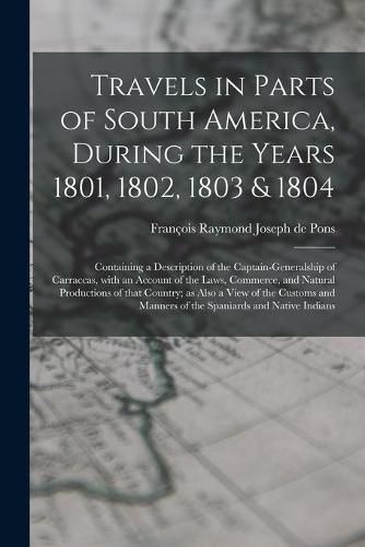 Travels in Parts of South America, During the Years 1801, 1802, 1803 & 1804; Containing a Description of the Captain-generalship of Carraccas, With an Account of the Laws, Commerce, and Natural Productions of That Country; as Also a View of the Customs...