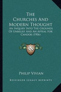 Cover image for The Churches and Modern Thought the Churches and Modern Thought: An Inquiry Into the Grounds of Unbelief and an Appeal for Caan Inquiry Into the Grounds of Unbelief and an Appeal for Candor (1906) Ndor (1906)