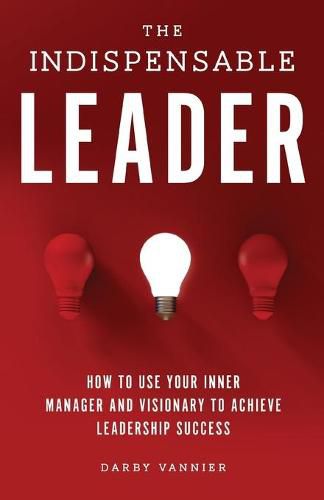 Cover image for The Indispensable Leader: How to Use Your Inner Manager and Visionary to Achieve Leadership Success