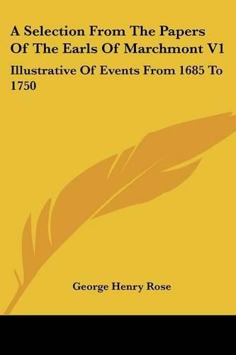 A Selection from the Papers of the Earls of Marchmont V1: Illustrative of Events from 1685 to 1750