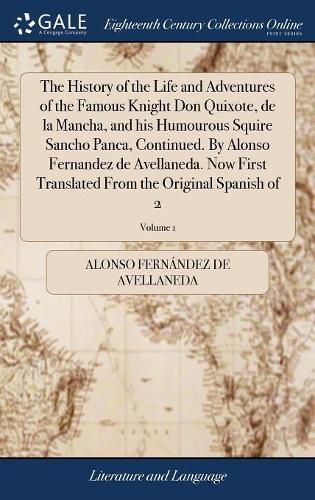 The History of the Life and Adventures of the Famous Knight Don Quixote, de la Mancha, and his Humourous Squire Sancho Panca, Continued. By Alonso Fernandez de Avellaneda. Now First Translated From the Original Spanish of 2; Volume 1