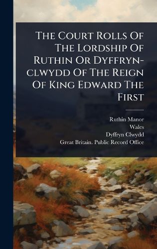 Cover image for The Court Rolls Of The Lordship Of Ruthin Or Dyffryn-clwydd Of The Reign Of King Edward The First