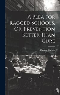 Cover image for A Plea for Ragged Schools, Or, Prevention Better Than Cure