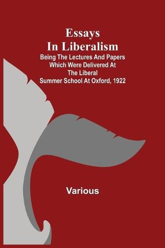 Cover image for Essays in Liberalism; Being the Lectures and Papers Which Were Delivered at the Liberal Summer School at Oxford, 1922