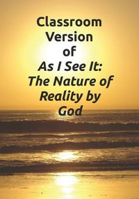 Cover image for Classroom Version of As I See It: The Nature of Reality by God