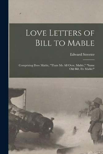 Love Letters of Bill to Mable; Comprising Dere Mable, "Thats me all Over, Mable," "Same old Bill, eh Mable!"