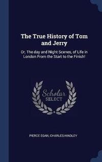 Cover image for The True History of Tom and Jerry: Or, the Day and Night Scenes, of Life in London from the Start to the Finish!